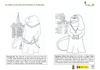 UN ANIMAL EN PELIGRO DE EXTINCIÓN: EL CAMALEÓN




                                                                        Residencia Infantil San Carlos: Este internado y el Hogar Tolosa
  Parroquia Nta. Sra. de la O: Su estructura actual es de finales del
                                                                        Latour acogen a niños y niñas desde hace más de un siglo para recibir
  s. XVIII, aunque asentada en una base anterior de estilo gótica. En
                                                                        tratamiento de talosoterapia, baños en las aguas de la Playa de
  este iglesia se venera a la Virgen de las O y de ella salen las dos
                                                                        Regla, con un contenido alto en yodo y baños de sol en sus terrazas,
  cofradías de Semana Santa. Sobre su portada principal podemos
                                                                        un tratamiento perfecto para la desnutrida población infantil.
  observar la “virgen de la Rosa” s. XVI del escultor Pedro Millán.
 