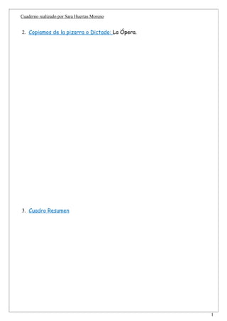 Cuaderno realizado por Sara Huertas Moreno


2. Copiamos de la pizarra o Dictado: La Ópera.




3. Cuadro Resumen




                                                 1
 