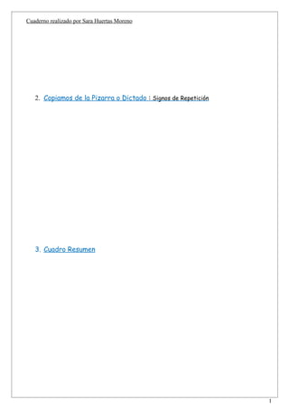 Cuaderno realizado por Sara Huertas Moreno




   2. Copiamos de la Pizarra o Dictado : Signos de Repetición




   3. Cuadro Resumen




                                                                1
 
