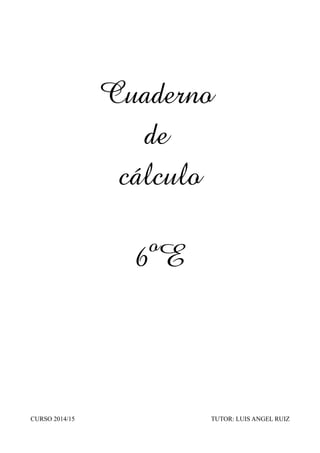 Cuaderno 
de 
cálculo 
6ºE 
CURSO 2014/15 TUTOR: LUIS ANGEL RUIZ 
 
