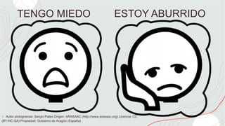TENGO MIEDO ESTOY ABURRIDO
+ Autor pictogramas: Sergio Palao Origen: ARASAAC (http://www.arasaac.org) Licencia: CC
(BY-NC-SA) Propiedad: Gobierno de Aragón (España)
 