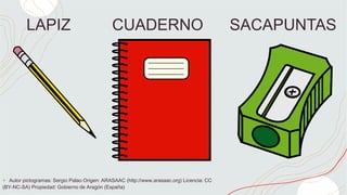 LAPIZ CUADERNO SACAPUNTAS
+ Autor pictogramas: Sergio Palao Origen: ARASAAC (http://www.arasaac.org) Licencia: CC
(BY-NC-SA) Propiedad: Gobierno de Aragón (España)
 