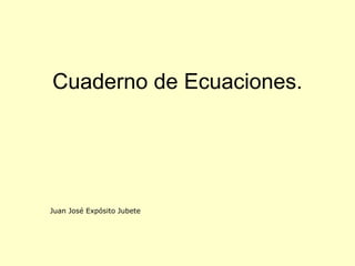 Cuaderno de Ecuaciones.
Juan José Expósito Jubete
 
