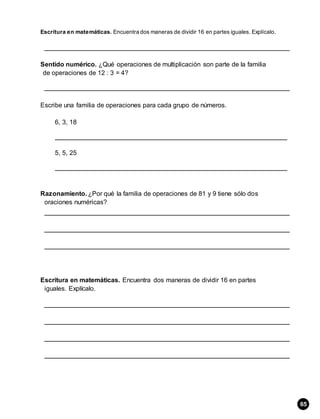 Escritura en matemáticas. Encuentra dos maneras de dividir 16 en partes iguales. Explícalo.
Sentido numérico. ¿Qué operaciones de multiplicación son parte de la familia
de operaciones de 12 : 3 = 4?
Escribe una familia de operaciones para cada grupo de números.
6, 3, 18
5, 5, 25
Razonamiento. ¿Por qué la familia de operaciones de 81 y 9 tiene sólo dos
oraciones numéricas?
Escritura en matemáticas. Encuentra dos maneras de dividir 16 en partes
iguales. Explícalo.
65
 