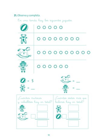 10
21. Observa y completa.
En una tienda hay los siguientes juguetes.
¿Cuántas muñecas ¿Cuántos ositos más que
y caballitos hay en total? balones hay en total?
=
= __
= __
= __
5
 