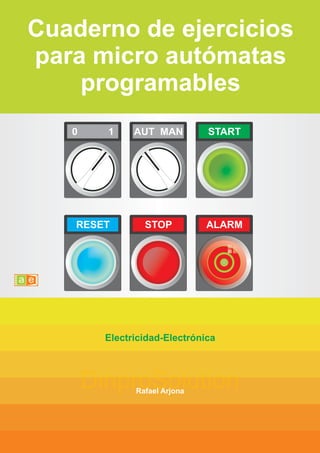 Cuaderno de ejercicios
para micro autómatas
programables
Rafael Arjona
Electricidad-Electrónica
RESET
START
AUT MAN
0 1
STOP ALARM
DinproSolution
 