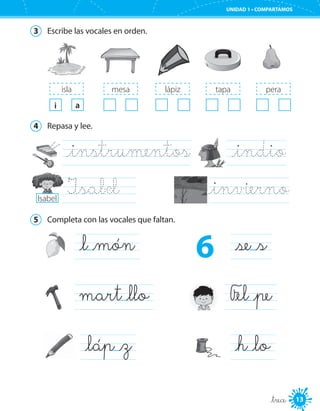 13
UNIDAD 1 • COMPARTAMOS
_trece
3	 Escribe las vocales en orden.
isla
a
mesa lápiz peratapa
tapa
i
4	 Repasa y lee.
_instrumentos
I_sabel 	
	 _indio
_invierno
5	 Completa con las vocales que faltan.
_h _lo
_l _món _se _s
mart _llo
_láp _z
F_el _pe
Isabel
6
 