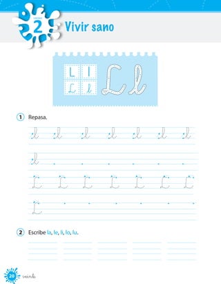 20 veinte
L l
_lL
1	 Repasa.
_l	 _l	 _l	 _l	 _l 	 _l	 _l  
_l	
L	 L	 L	 L	 L	 L	 L
L	
2	 Escribe la, le, li, lo, lu.
	 	 	 	 	
Vivir sano
UNIDAD
2
 