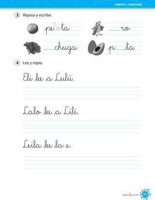 UNIDAD 2 • VIVIR SANO
21veintiuno
3	 Repasa y escribe.
_pelota	
chuga	
ro	
_p _ta	
4	 Lee y copia.
Eli _lee _a Lulú.
	
Lalo _lee _a Lili.
	
Leila _lee _la _e.
	
 