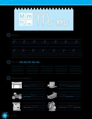 22 veintidós
M m
mM
1	 Repasa.
M	M	M	M	 M	M	M	
m	 m	 m	 m	 m	 m	 m
2	 Escribe ma, me, mi, mo, mu.
	 	 	 	 	
3	 Repasa y completa.
_pa       _sa	
_ca	   to	
   chi     _pa	
 