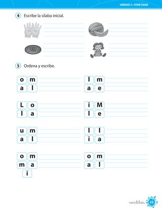UNIDAD 2 • VIVIR SANO
23veintitrés
4	 Escribe la sílaba inicial.
		
		
5	 Ordena y escribe.
	o m
a l
	L o
l a
	u m
a l
	l m
a e
	i M
l e
	l l
i a
	o m
m a
	o m
a l
i
 