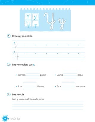 28 veintiocho
Y y
yY
1	 Repasa y completa.
Y	 	 	 	 	 	
y	 	 	 	 	 	 	
2	 Lee y completa con y.
•	Salmón 	 papas
•	Azul 	 blanco
•	Mamá 	 papá
•	Pera 	 manzana
3	 Lee y copia.
	
Lola y su mamá leen en la mesa.
 