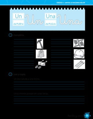 35
UNIDAD 3 • JUNTOS LO HACEMOS MEJOR
_treinta y _cinco
Un
_unos
Una
_unas
1	 Completa.
	
	
	
	
	
	
2	 Lee y copia.
Un oso saluda a una leona.
	
Unos monos pasean en unas lianas.
	
 