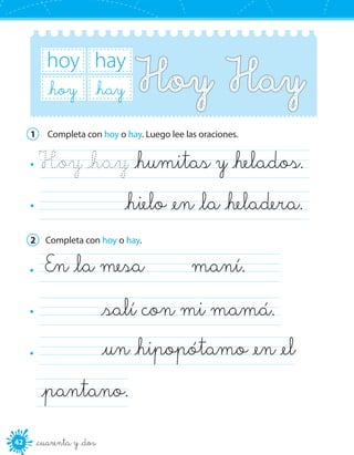 42 _cuarenta y _dos
hoy hay
_hoy _hay
1	 Completa con hoy o hay. Luego lee las oraciones.
Hoy _hay _humitas y _helados.	
_hielo _en _la _heladera.	
2	 Completa con hoy o hay.
En _la mesa	 maní.	
	 _salí con mi mamá.	
	 _un _hipopótamo _en _el
_pantano.
 