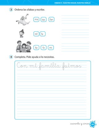 UNIDAD 4 • PURO ESTILO
4545
UNIDAD 4 • NUESTRO HOGAR, NUESTRA FAMILIA
_cuarenta y _cinco
3	 Ordena las sílabas y escribe.
lia fa mi 	
ma tas fan 	
rol fa 	
4	 Completa. Pide ayuda si lo necesitas.
Con mi _familia _fuimos 	
	
	
	
	
 