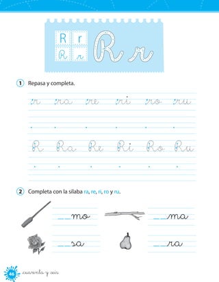 4646 _cuarenta y _seis
R r
_rR
1	 Repasa y completa.
_r	 _ra	 _re	 _ri	 _ro	 _ru	
	 	 	 	 	 	
R	 Ra	 Re	 Ri	 Ro	 Ru	
	 	 	 	 	 	
2	 Completa con la sílaba ra, re, ri, ro y ru.
  mo 
  sa	
  _ma 
  _ra	
 