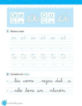 56 _cincuenta y _seis
Ce ce
Ce _ce
Ci ci
Ci _ci
1	 Repasa y copia.
_ce    _ci    _ce    _ci    _ce    _ci	
	
Ce    Ci    Ce    Ci    Ce    Ci	
	 	
2	 Completa con ce y ci.
_lia _come    _rezas _dul _s.	
_rilo _tiene _un nturón.	
 