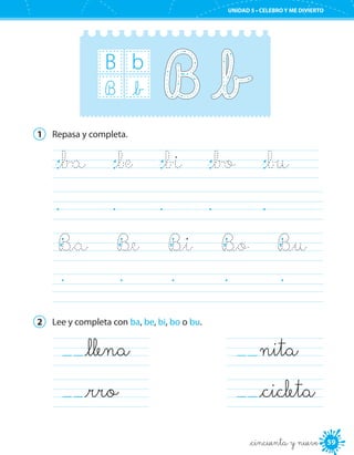 59
UNIDAD 5 • CELEBRO Y ME DIVIERTO
_cincuenta y nueve
B b
_bB
1	 Repasa y completa.
_ba     _be     _bi     _bo     _bu      
	
B_a     B_e     B_i     B_o     B_u  	
                       	
2	 Lee y completa con ba, be, bi, bo o bu.
   _llena	
   _rro	
   nita	
   _cicleta	
 