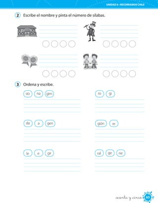 65
UNIDAD 6 • RECORRAMOS CHILE
65_sesenta y _cinco
2	 Escribe el nombre y pinta el número de sílabas.
		
		
3	 Ordena y escribe.
gión re
	
genda a
	
gimsio na
	
ro gi
	
gir nele rale ge
	 	
 