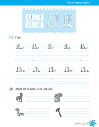 Ll ll
_llLl
1	 Copia.
_lla	 _lle	 _lli	 _llo	 _llu
Lla	 Lle	 Lli	 Llo	 Llu
2	 Escribe los nombres de los dibujos.
	 	
	 	
67
UNIDAD 6 • RECORRAMOS CHILE
67_sesenta y _siete
 