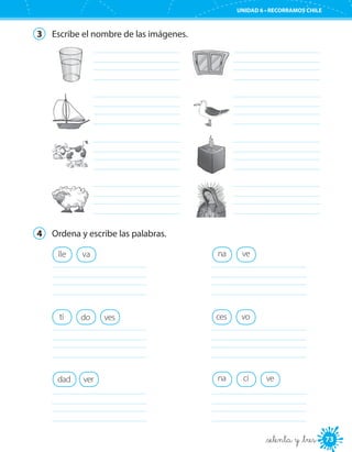 73
UNIDAD 6 • RECORRAMOS CHILE
73_setenta y _tres
3	 Escribe el nombre de las imágenes.
	
	
	
	
	
	
	
	
4	 Ordena y escribe las palabras.
lle va
	
vesti do
	
dad ver
	
na ve
	
ces vo
	
vena ci
	
 