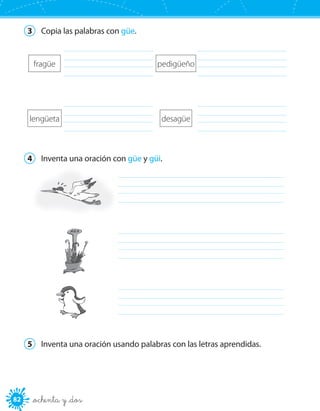 82 _ochenta y _dos
3	 Copia las palabras con güe.
	 	
	 	
4	 Inventa una oración con güe y güi.
	
	
	
5	 Inventa una oración usando palabras con las letras aprendidas.
fragüe
lengüeta
pedigüeño
desagüe
 