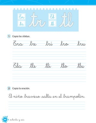 86 _ochenta y _seis
B_r
B_r_br
B_l
B_r_bl
T_l
B_r_tl
T_r
B_r_tr
1	 Copia las sílabas.
	
	
	T_ra	 _tre	 _tri	 _tro	 _tru
	T_la	 _tle	 _tli	 _tlo	 _tlu
2	 Copia la oración.
El niño _travieso _salta _en _el _trampolín.
	
 