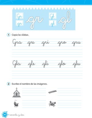 92 noventa y _dos
B_r_gr
Gr
B_r_gl
Gl
1	 Copia las sílabas.
	
	
	Gla	 _gle	 _gli	 _glo	 _glu
	Gra	 _gre	 _gri	 _gro	 _gru
2	 Escribe el nombre de las imágenes.
	
	
	
	
 