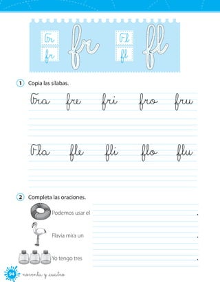 94 noventa y _cuatro
F_l
B_r_fl
F_r
B_r_fr
1	 Copia las sílabas.
	
	
	F_la	 _fle	 _fli	 _flo	 _flu
	F_ra	 _fre	 _fri	 _fro	 _fru
2	 Completa las oraciones.
	 .
	 .
	 .
Podemos usar el
Flavia mira un
Yo tengo tres
 