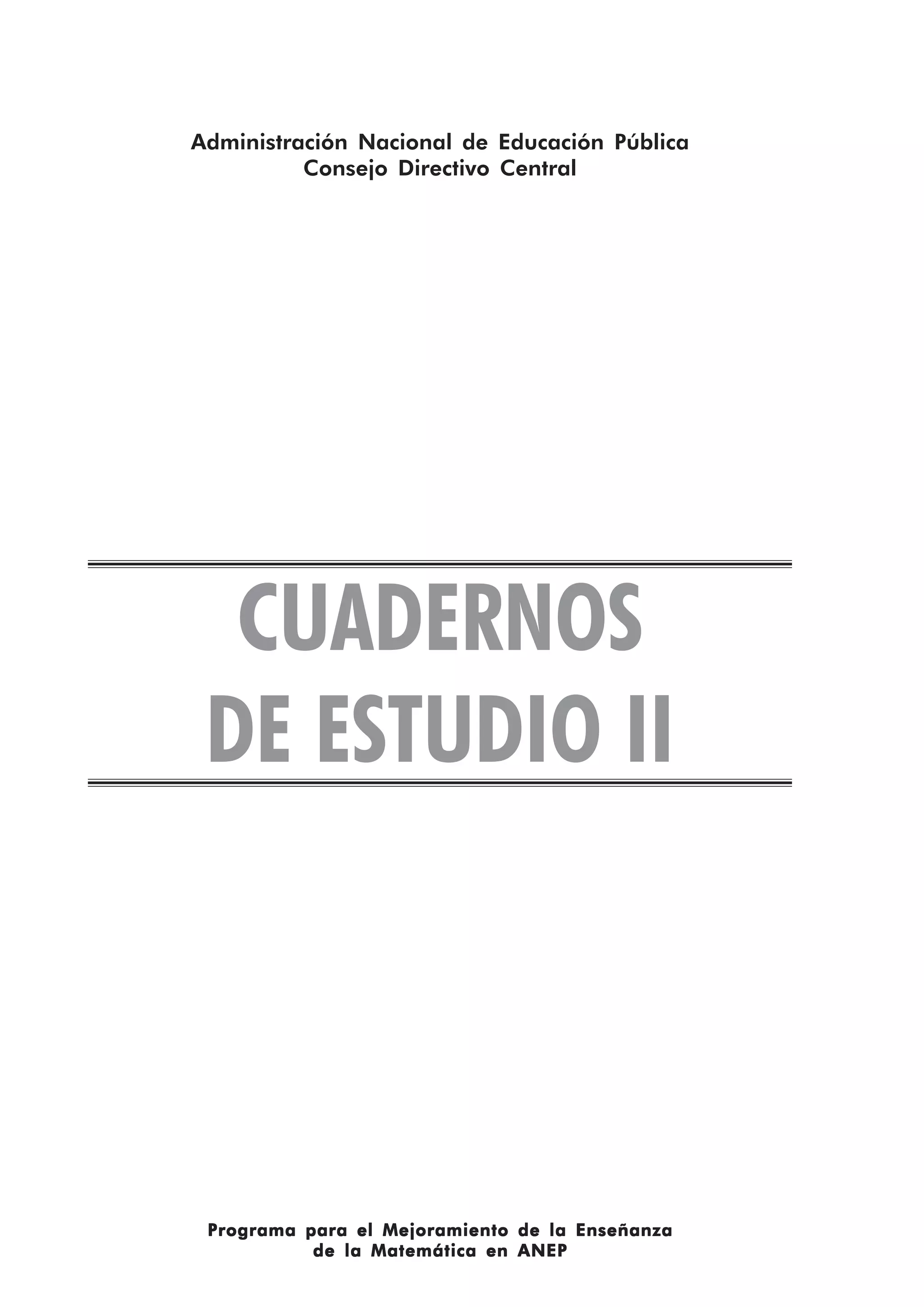 CUADERNOS
DE ESTUDIO II
Administración Nacional de Educación Pública
Consejo Directivo Central
Programa para el Mejoramiento de la EnseñanzaPrograma para el Mejoramiento de la EnseñanzaPrograma para el Mejoramiento de la EnseñanzaPrograma para el Mejoramiento de la EnseñanzaPrograma para el Mejoramiento de la Enseñanza
de la Matemática en ANEPde la Matemática en ANEPde la Matemática en ANEPde la Matemática en ANEPde la Matemática en ANEP
 