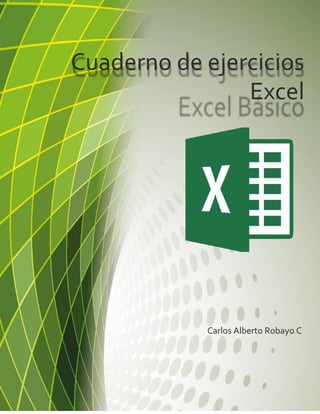 Cuaderno de ejercicios
Excel
Carlos Alberto Robayo C
 