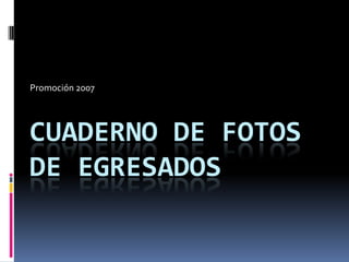 CUADERNO DE FOTOS
DE EGRESADOS
Promoción 2007
 
