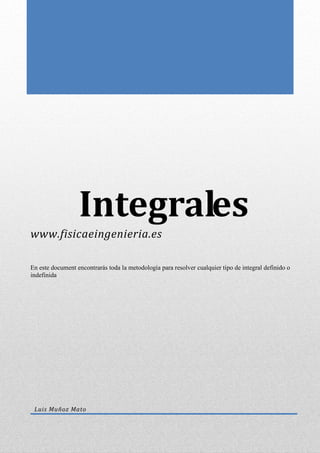 Integrales
www.fisicaeingenieria.es
En este document encontrarás toda la metodología para resolver cualquier tipo de integral definido o
indefinida
Luis Muñoz Mato
 