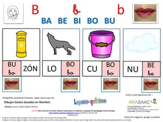 B b b
BU
bo ZÓN
BO
boLO
BO
boCU
BA BE BI BO BU
Resto de imágenes: google y pixabay
AUTOR: María José de Luis Flores. Maestra especialista en Audición y Lenguaje-Psicopedagoga. Autora del blog
http://lapsico-goloteca.blogspot.com.es LICENCIA CC (BY-NC-SA)
MADRID 2017
BE
beNU
Si alguien reconoce alguna imagen como propia y quiere mención que me lo haga saber.
Si alguien reconoce alguna imagen como propia y quiere que se retire al estar sujeta a derechos de autor, que lo haga saber a la autora del material para proceder a su retirada.
 