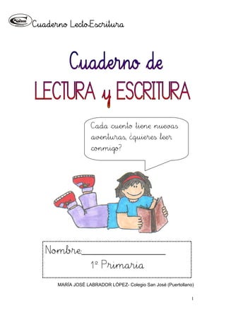 Cuaderno Lecto-Escritura
1
MARÍA JOSÉ LABRADOR LÓPEZ- Colegio San José (Puertollano)
Nombre:___________________
1º Primaria
Cada cuento tiene nuevas
aventuras, ¿quieres leer
conmigo?
 