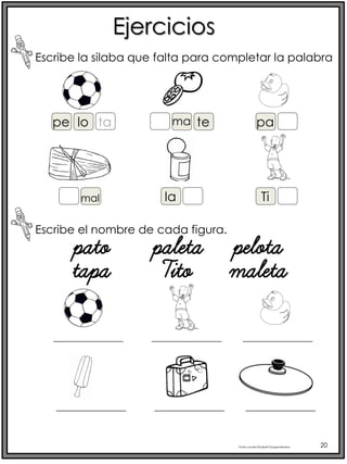 Profra.LourdesElizabethOcampoMartínez 20
Ejercicios
Escribe la silaba que falta para completar la palabra
mal la
Escribe el nombre de cada figura.
lo ta
pe te
ma pa
Ti
pato paleta pelota
tapa Tito maleta
 