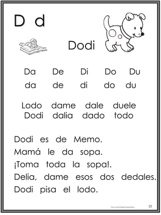 D d
Profra.LourdesElizabethOcampoMartínez 22
Da De Di Do Du
Dodi
Lodo dame dale duele
Dodi dalia dado todo
Dodi es de Memo.
Mamá le da sopa.
¡Toma toda la sopa!.
Delia, dame esos dos dedales.
Dodi pisa el lodo.
da de di do du
 