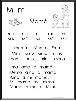 M m
Profra.LourdesElizabethOcampoMartínez 7
ma me mi mo mu
Mamá
MA ME MI MO MU
mamá Memo Ema
Mimí amo ama mima
mami mío mía mimo
Ema ama a mamá.
Memo ama a mamá.
Amo a mi mamá.
Mi mamá me mima.
Mamá mima a Mimí.
 
