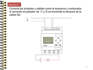 Conecta las entradas y salidas como el esquema y comprueba
si cerrando el pulsador de I1 y I2 se enciende la lámpara de la
salida Q4.
L
N
Ejercicio 2
16
 
