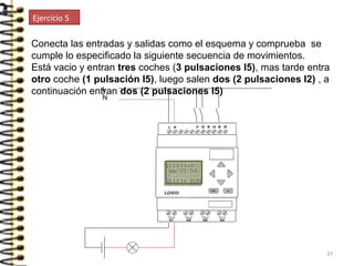Conecta las entradas y salidas como el esquema y comprueba se
cumple lo especificado la siguiente secuencia de movimientos.
Está vacio y entran tres coches (3 pulsaciones I5), mas tarde entra
otro coche (1 pulsación I5), luego salen dos (2 pulsaciones I2) , a
continuación entran dos (2 pulsaciones I5)L
N
Ejercicio 5
37
 