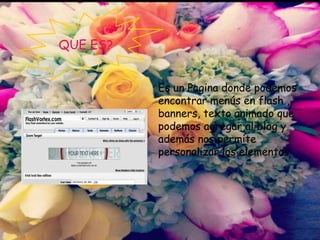 Es un Pagina donde podemos
encontrar menús en flash ,
banners, texto animado que
podemos agregar al blog y
además nos permite
personalizar los elementos
QUE ES?
 