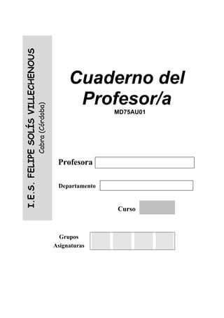 Grupos
Asignaturas
I.E.S.FELIPESOLÍSVILLECHENOUS
Cabra(Córdoba)
Cuaderno del
Profesor/a
MD75AU01
Profesora
Departamento
Curso
 