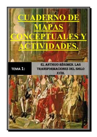 CUADERNO DE
MAPAS
CONCEPTUALES Y
ACTIVIDADES.
TEMA 1:
El Antiguo Régimen. Las
transformaciones del siglo
XVIII.
 