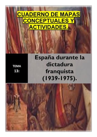CUADERNO DE MAPAS
CONCEPTUALES Y
ACTIVIDADES.
TEMA
13:
España durante la
dictadura
franquista
(1939-1975).
 