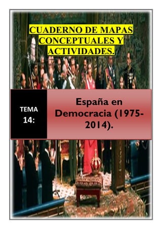CUADERNO DE MAPAS
CONCEPTUALES Y
ACTIVIDADES.
TEMA
14:
España en
Democracia (1975-
2014).
 