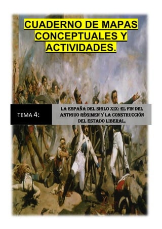 CUADERNO DE MAPAS
CONCEPTUALES Y
ACTIVIDADES.
TEMA 4:
La España del siglo XIX: el fin del
Antiguo Régimen y la construcción
del Estado liberal.
 