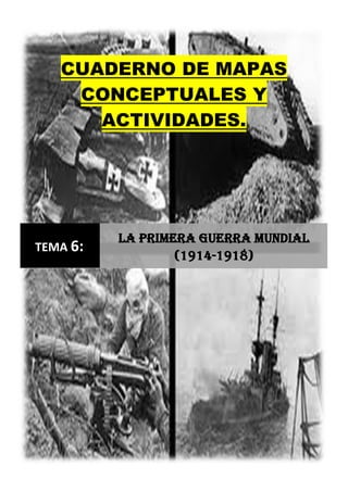 CUADERNO DE MAPAS
CONCEPTUALES Y
ACTIVIDADES.
TEMA 6:
La Primera Guerra Mundial
(1914-1918)
 