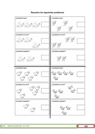 R E D I N N O V A D O R A S A T I C O 121
Resuelve los siguientes problemas
¿Cuántos hay? ¿Cuántos hay?
¿Cuántos se van? ¿Cuántos se van?
¿Cuántos quedan? ¿Cuántos quedan?
¿Cuántos hay? ¿Cuántos hay?
¿Cuántos se van? ¿Cuántos se van?
¿Cuántos quedan? ¿Cuántos quedan?
 