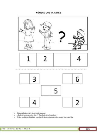 R E D I N N O V A D O R A S A T I C O 125
NÚMERO QUE VA ANTES
 Observa la lámina y describe la escena.
 ¿Qué número va antes del 4? Escríbelo en el casillero.
 En los casilleros de abajo escribe el número que va antes según corresponda.
?
63
5
24
1 2 4
 