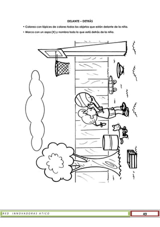 R E D I N N O V A D O R A S A T I C O 49
DELANTE – DETRÁS
• Colorea con lápices de colores todos los objetos que están delante de la niña.
• Marca con un aspa (X) y nombra todo lo que está detrás de la niña.
 